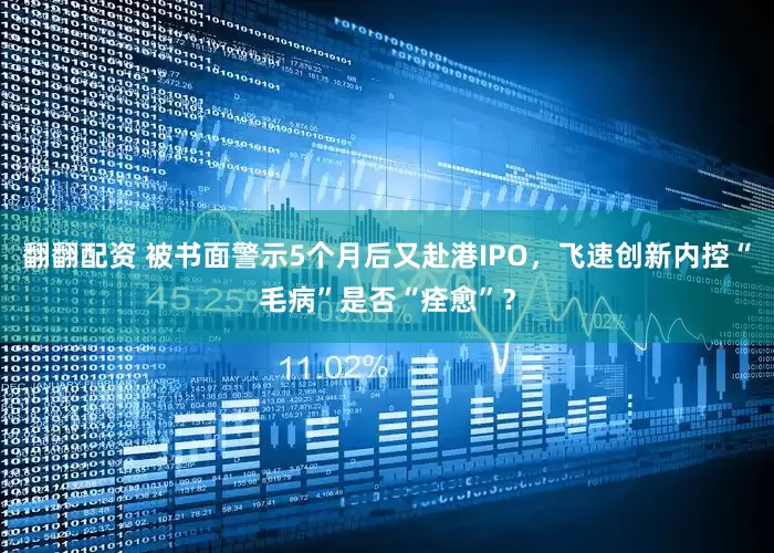 翻翻配资 被书面警示5个月后又赴港IPO，飞速创新内控“毛病”是否“痊愈”？