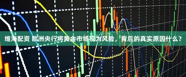 维海配资 欧洲央行将黄金市场视为风险，背后的真实原因什么？