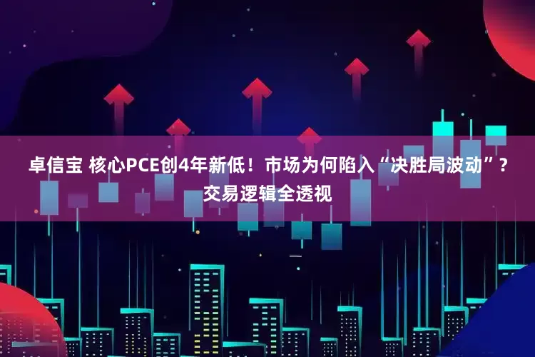 卓信宝 核心PCE创4年新低！市场为何陷入“决胜局波动”？交易逻辑全透视