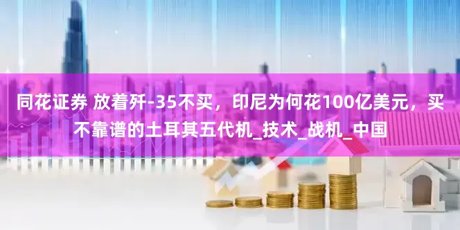 同花证券 放着歼-35不买，印尼为何花100亿美元，买不靠谱的土耳其五代机_技术_战机_中国