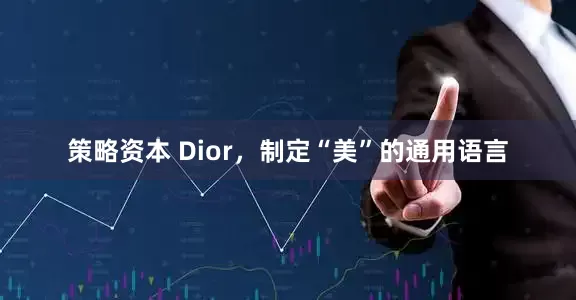 策略资本 Dior，制定“美”的通用语言