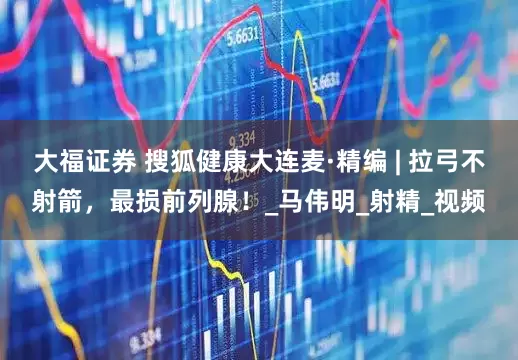 大福证券 搜狐健康大连麦·精编 | 拉弓不射箭，最损前列腺！_马伟明_射精_视频
