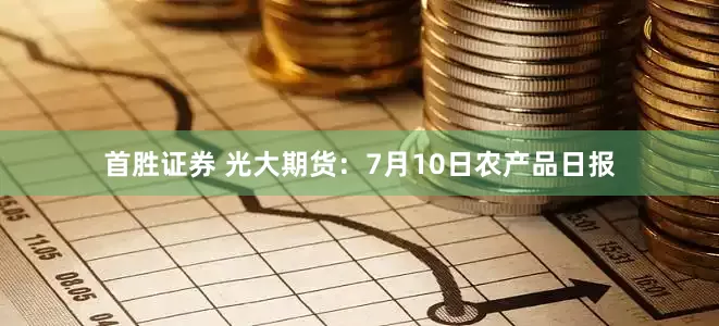 首胜证券 光大期货：7月10日农产品日报