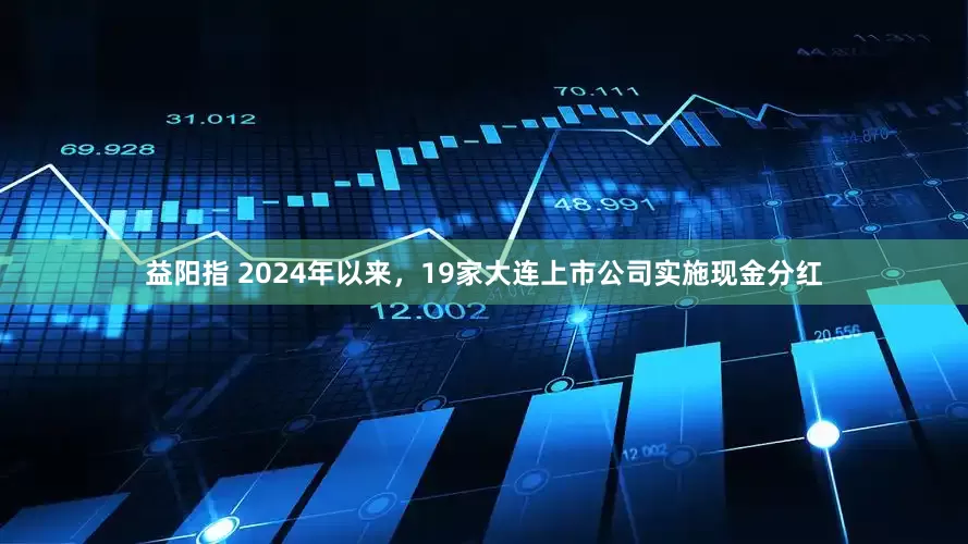 益阳指 2024年以来，19家大连上市公司实施现金分红