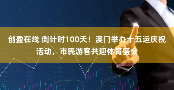 创盈在线 倒计时100天！澳门举办十五运庆祝活动，市民游客共迎体育盛会