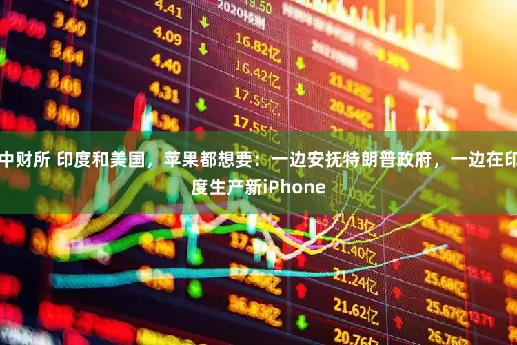 中财所 印度和美国，苹果都想要：一边安抚特朗普政府，一边在印度生产新iPhone