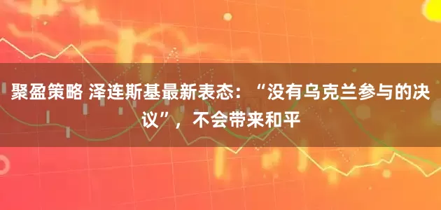 聚盈策略 泽连斯基最新表态:“没有乌克兰参与的决议”,不会带来和平