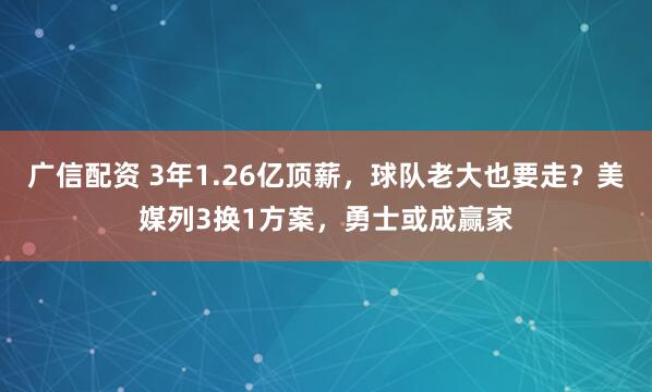 广信配资 3年1.26亿顶薪，球队老大也要走？美媒列3换1方案，勇士或成赢家