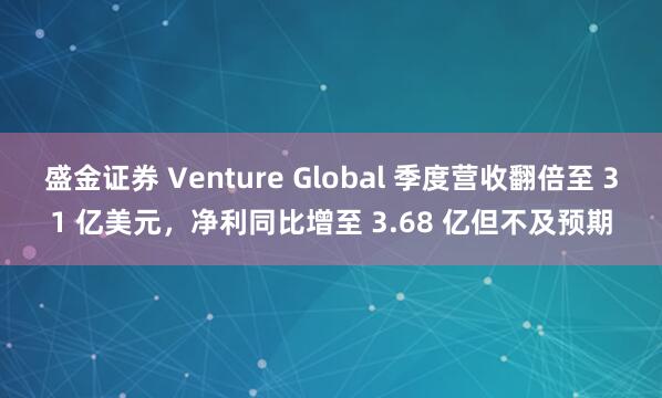 盛金证券 Venture Global 季度营收翻倍至 31 亿美元，净利同比增至 3.68 亿但不及预期