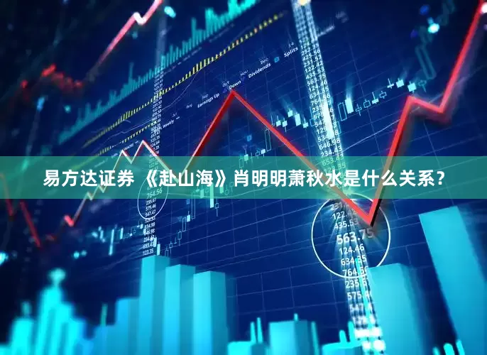 易方达证券 《赴山海》肖明明萧秋水是什么关系？
