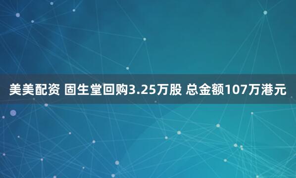 美美配资 固生堂回购3.25万股 总金额107万港元