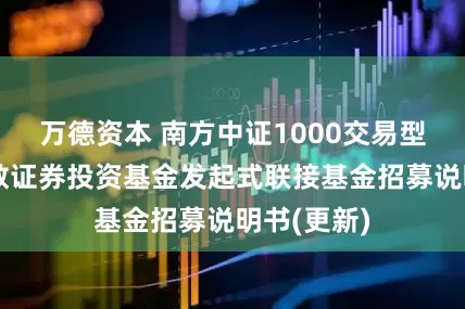 万德资本 南方中证1000交易型开放式指数证券投资基金发起式联接基金招募说明书(更新)