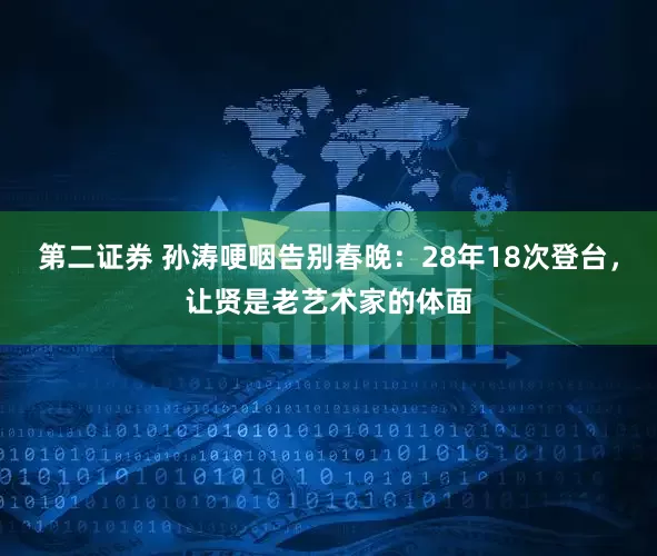 第二证券 孙涛哽咽告别春晚：28年18次登台，让贤是老艺术家的体面