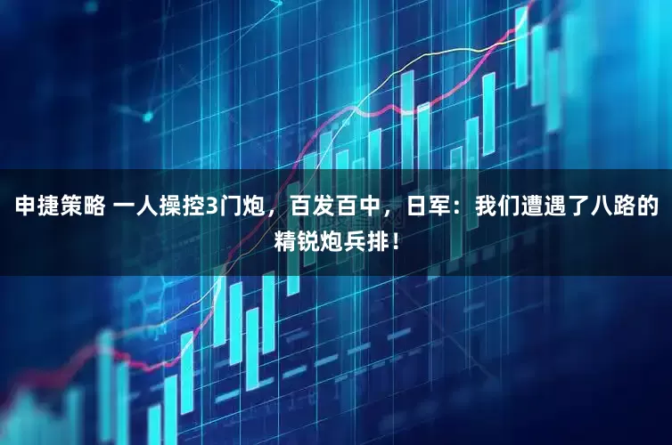 申捷策略 一人操控3门炮，百发百中，日军：我们遭遇了八路的精锐炮兵排！