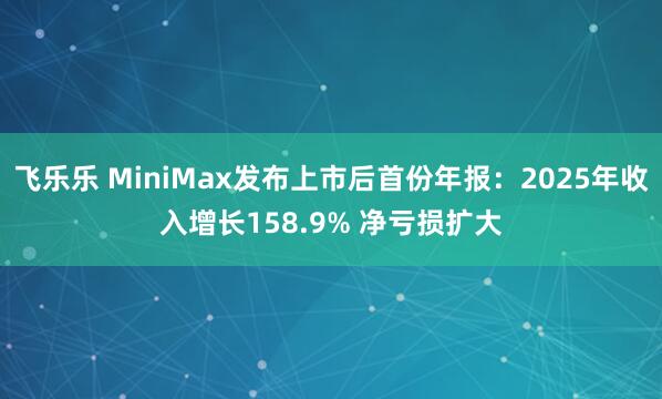 飞乐乐 MiniMax发布上市后首份年报：2025年收入增长158.9% 净亏损扩大