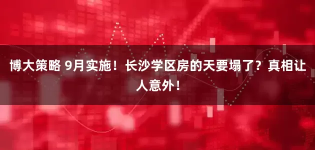 博大策略 9月实施!长沙学区房的天要塌了?真相让人意外!