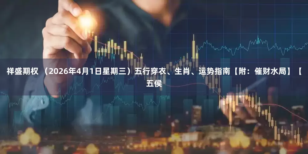 祥盛期权 （2026年4月1日星期三）五行穿衣、生肖、运势指南【附：催财水局】【五侯