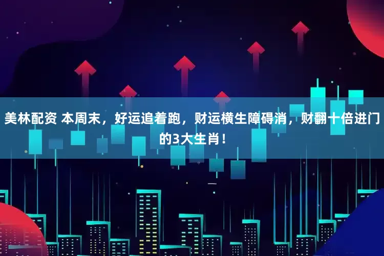 美林配资 本周末，好运追着跑，财运横生障碍消，财翻十倍进门的3大生肖！